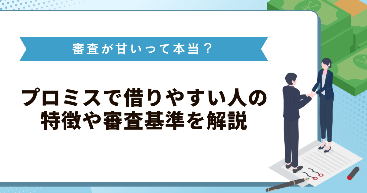 プロミスの審査が甘いって本当？借りやすい人の特徴や審査基準を解説