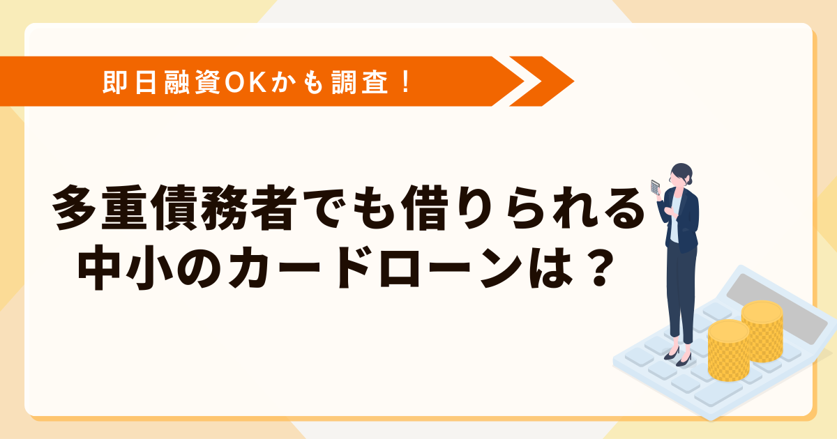 多重債務者でも借りられる中小のカードローンはどこ？即日融資OKかも調査