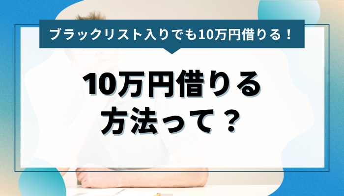 ブラックリスト入りしながら10万円借りる方法ってある？