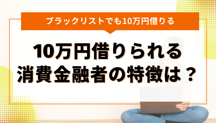 ブラックリストでも10万円借りられる消費金融者ってあるの？特徴は？