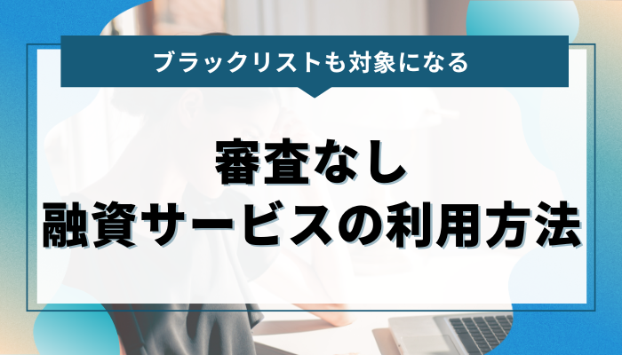 ブラックリストも対象になる審査なし融資サービスの利用方法
