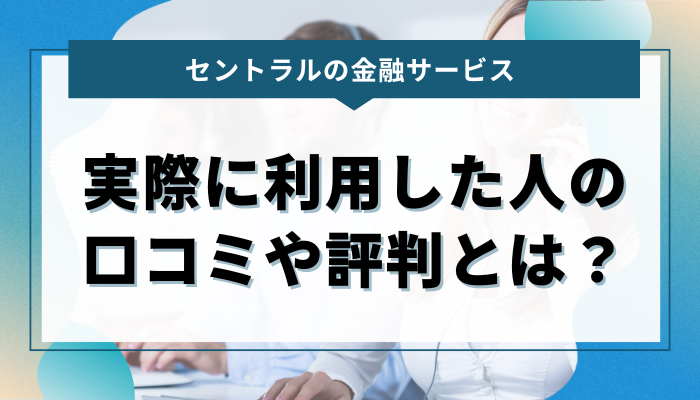 セントラルの金融サービス｜実際に利用した人の口コミや評判とは？
