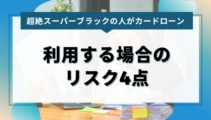 超絶スーパーブラックの人がカードローンを利用する場合のリスク4点