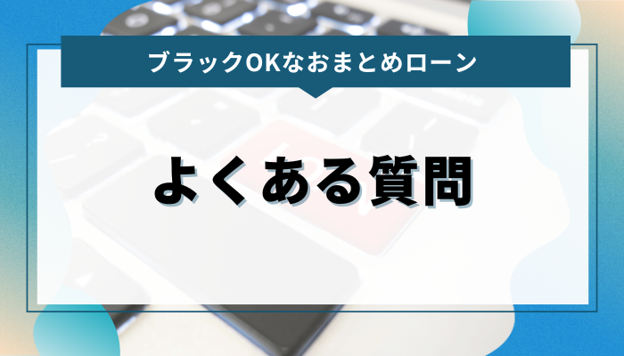 ブラックOKなおまとめローンに関するよくある質問